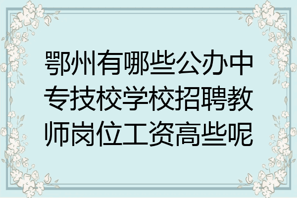 鄂州有哪些公办中专技校学校招聘教师岗位工资高些呢