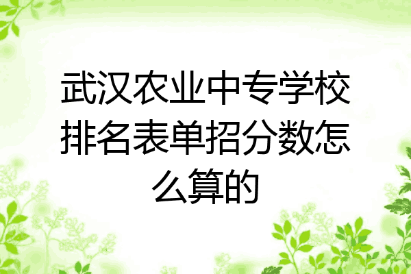 武汉农业中专学校排名表单招分数怎么算的