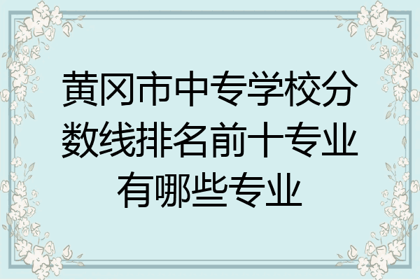 黄冈市中专学校分数线排名前十专业有哪些专业