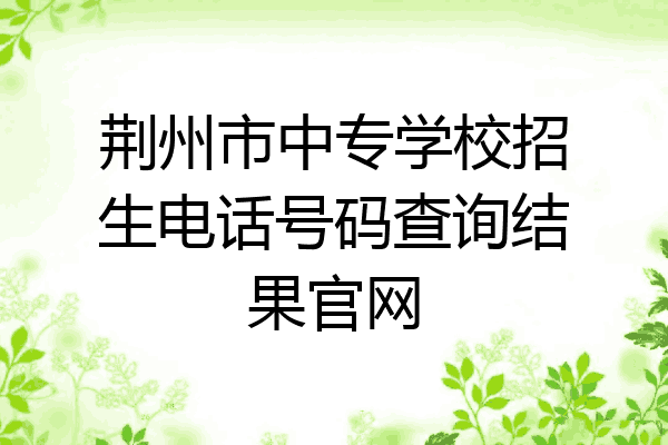 荆州市中专学校招生电话号码查询结果官网