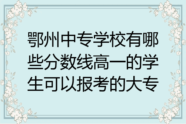 鄂州中专学校有哪些分数线高一的学生可以报考的大专