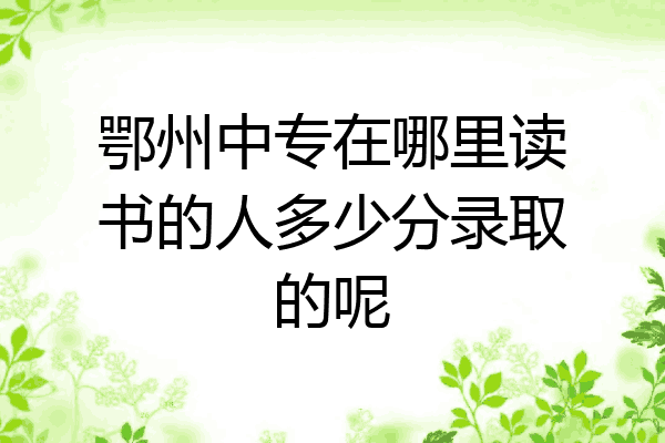 鄂州中专在哪里读书的人多少分录取的呢