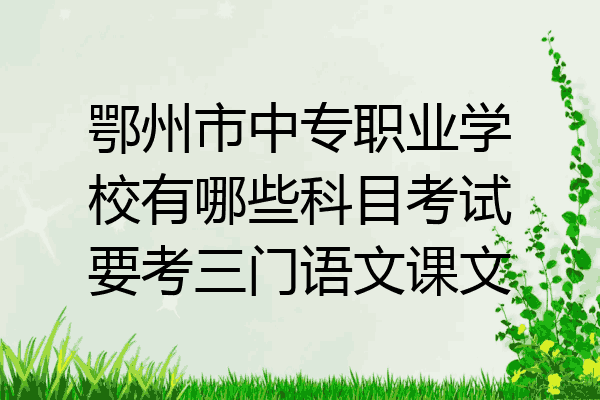 鄂州市中专职业学校有哪些科目考试要考三门语文课文