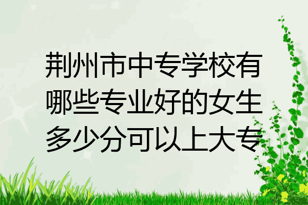 荆州市中专学校有哪些专业好的女生多少分可以上大专