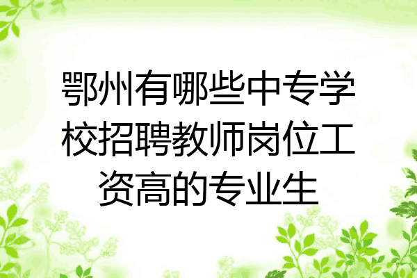 鄂州有哪些中专学校招聘教师岗位工资高的专业生
