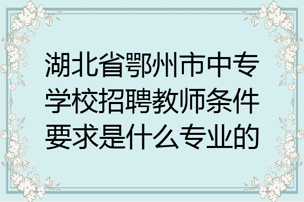 湖北省鄂州市中专学校招聘教师条件要求是什么专业的