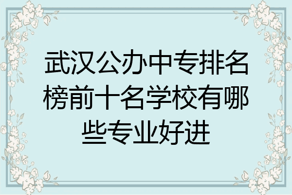 武汉公办中专排名榜前十名学校有哪些专业好进