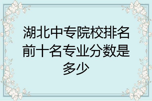湖北中专院校排名前十名专业分数是多少