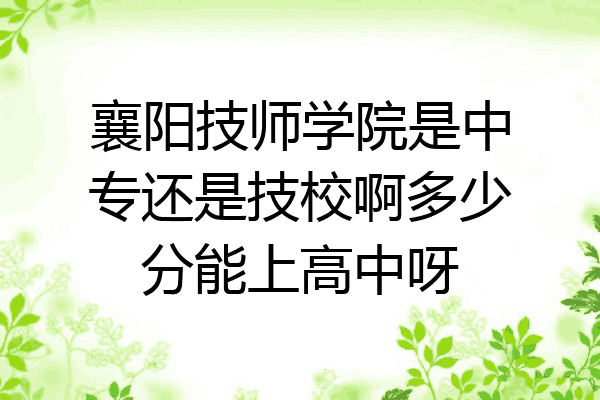 襄阳技师学院是中专还是技校啊多少分能上高中呀