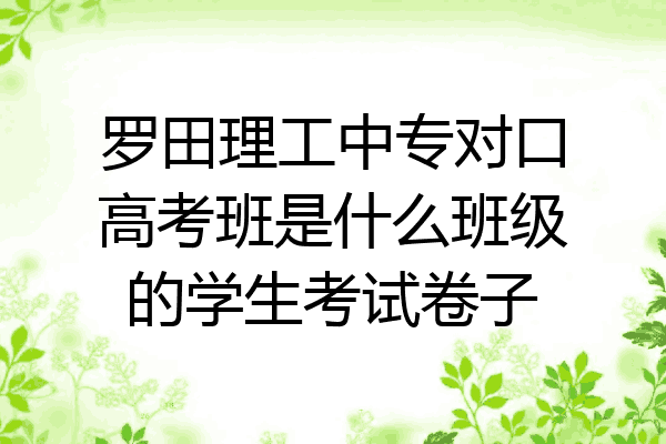 罗田理工中专对口高考班是什么班级的学生考试卷子