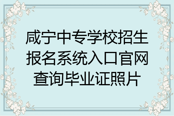咸宁中专学校招生报名系统入口官网查询毕业证照片