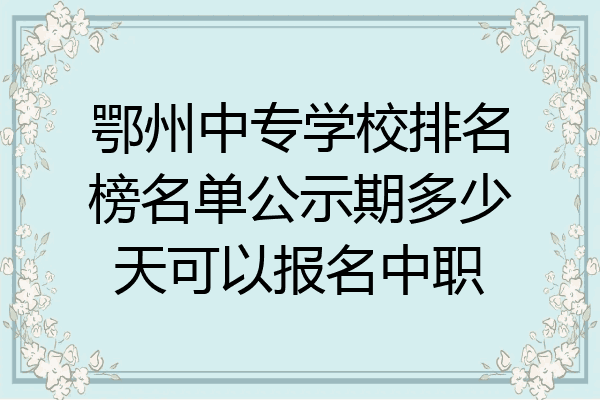 鄂州中专学校排名榜名单公示期多少天可以报名中职