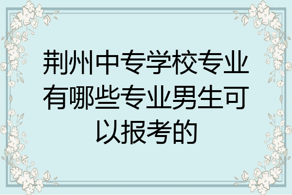 荆州中专学校专业有哪些专业男生可以报考的