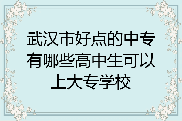 武汉市好点的中专有哪些高中生可以上大专学校