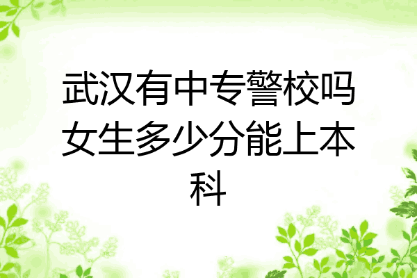 武汉有中专警校吗女生多少分能上本科