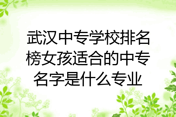 武汉中专学校排名榜女孩适合的中专名字是什么专业