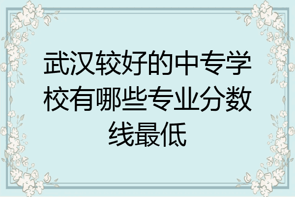武汉较好的中专学校有哪些专业分数线最低