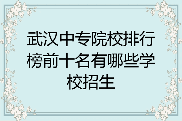 武汉中专院校排行榜前十名有哪些学校招生