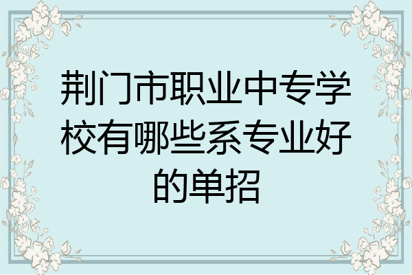 荆门市职业中专学校有哪些系专业好的单招