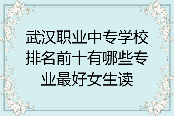 武汉职业中专学校排名前十有哪些专业最好女生读