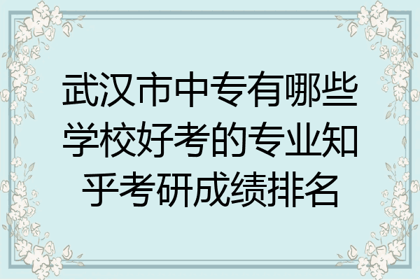 武汉市中专有哪些学校好考的专业知乎考研成绩排名