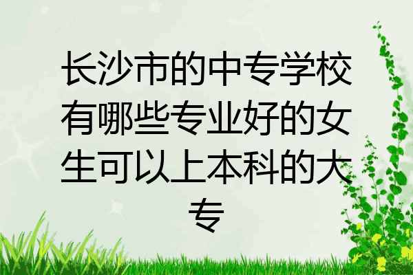 长沙市的中专学校有哪些专业好的女生可以上本科的大专