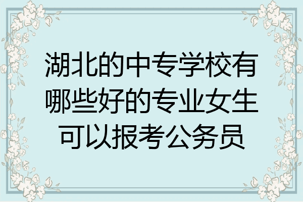 湖北的中专学校有哪些好的专业女生可以报考公务员