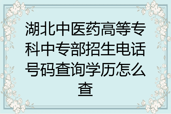 湖北中医药高等专科中专部招生电话号码查询学历怎么查