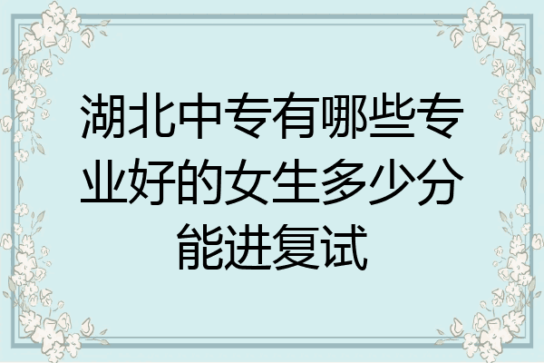 湖北中专有哪些专业好的女生多少分能进复试