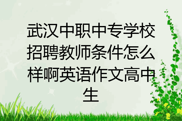 武汉中职中专学校招聘教师条件怎么样啊英语作文高中生
