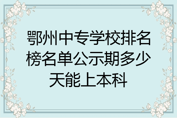 鄂州中专学校排名榜名单公示期多少天能上本科