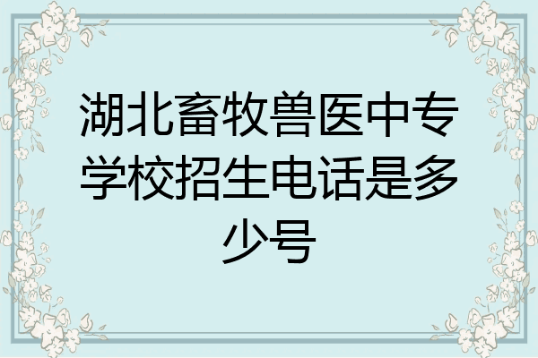 湖北畜牧兽医中专学校招生电话是多少号