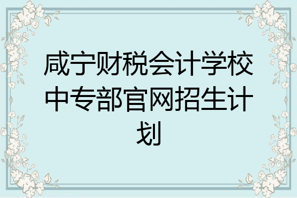 咸宁财税会计学校中专部官网招生计划