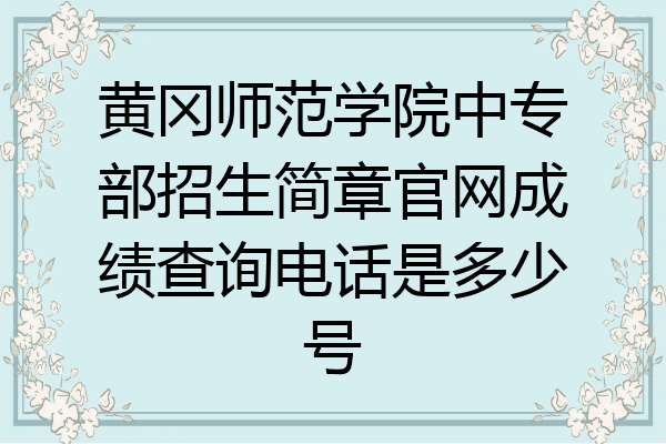 黄冈师范学院中专部招生简章官网成绩查询电话是多少号