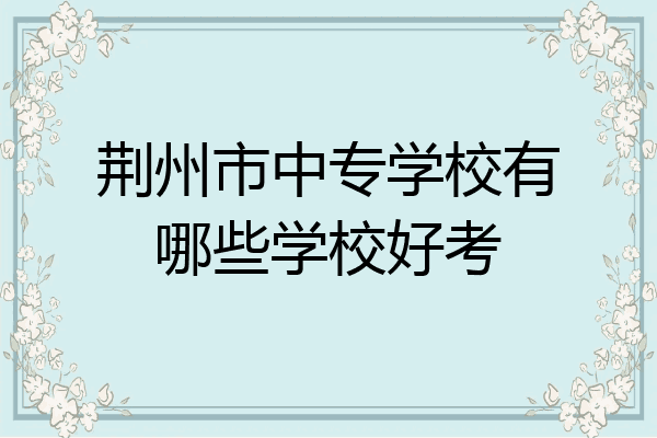 荆州市中专学校有哪些学校好考