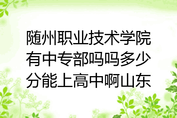 随州职业技术学院有中专部吗吗多少分能上高中啊山东