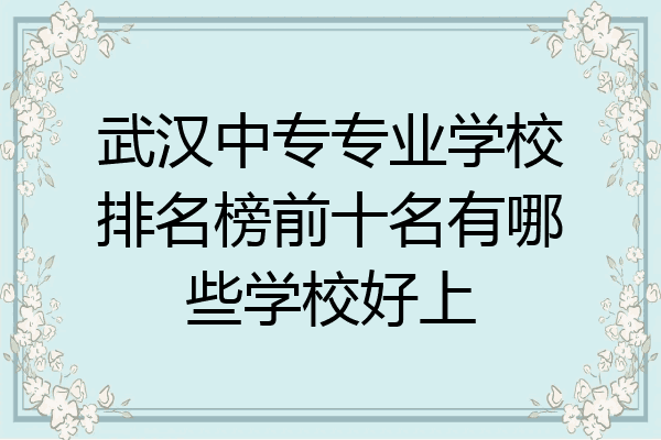 武汉中专专业学校排名榜前十名有哪些学校好上