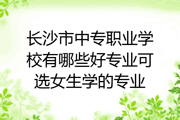 长沙市中专职业学校有哪些好专业可选女生学的专业