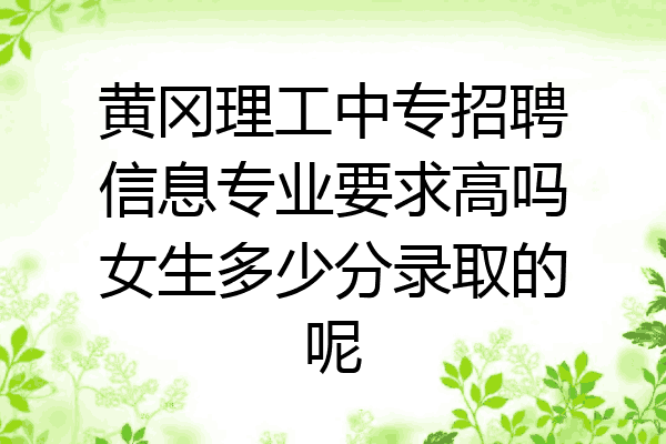 黄冈理工中专招聘信息专业要求高吗女生多少分录取的呢