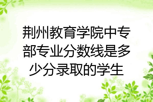 荆州教育学院中专部专业分数线是多少分录取的学生