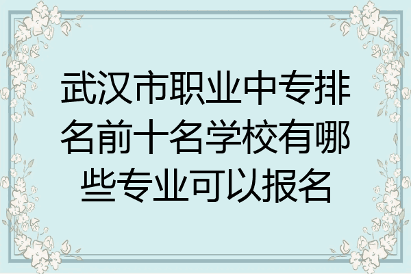 武汉市职业中专排名前十名学校有哪些专业可以报名