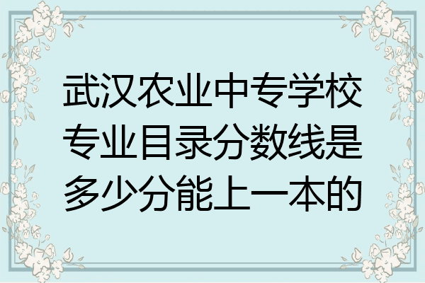 武汉农业中专学校专业目录分数线是多少分能上一本的