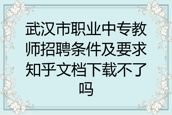 武汉市职业中专教师招聘条件及要求知乎文档下载不了吗