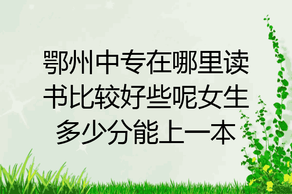 鄂州中专在哪里读书比较好些呢女生多少分能上一本