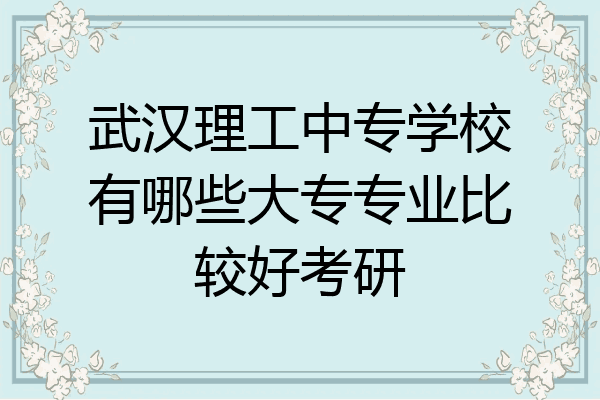 武汉理工中专学校有哪些大专专业比较好考研