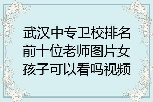 武汉中专卫校排名前十位老师图片女孩子可以看吗视频