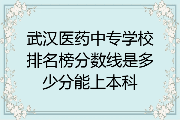 武汉医药中专学校排名榜分数线是多少分能上本科