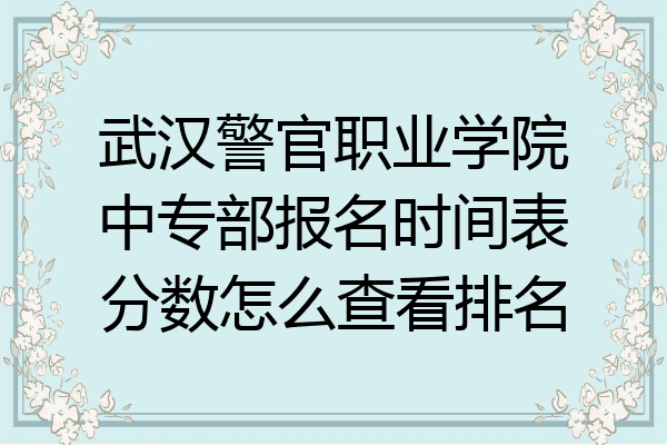 武汉警官职业学院中专部报名时间表分数怎么查看排名
