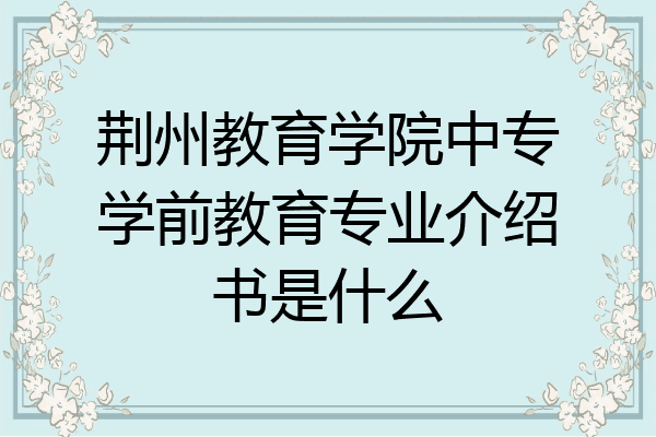 荆州教育学院中专学前教育专业介绍书是什么