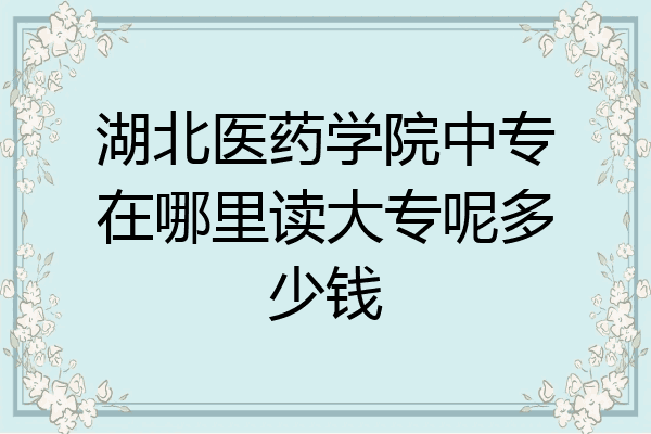 湖北医药学院中专在哪里读大专呢多少钱